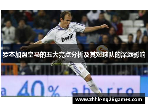 罗本加盟皇马的五大亮点分析及其对球队的深远影响