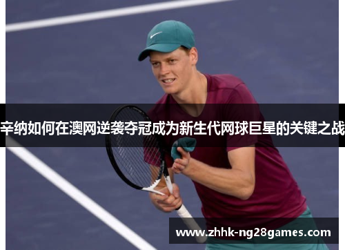 辛纳如何在澳网逆袭夺冠成为新生代网球巨星的关键之战 辛纳如何在澳网逆袭夺冠成为新生代网球巨星的关键之战