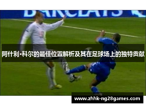 阿什利·科尔的最佳位置解析及其在足球场上的独特贡献