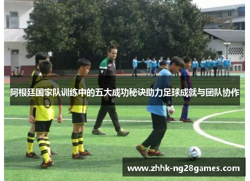 阿根廷国家队训练中的五大成功秘诀助力足球成就与团队协作