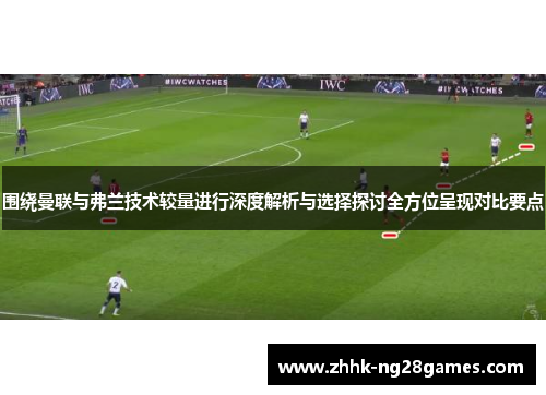 围绕曼联与弗兰技术较量进行深度解析与选择探讨全方位呈现对比要点