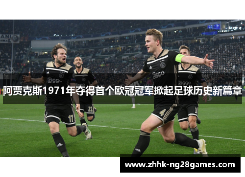 阿贾克斯1971年夺得首个欧冠冠军掀起足球历史新篇章 阿贾克斯1971年夺得首个欧冠冠军掀起足球历史新篇章