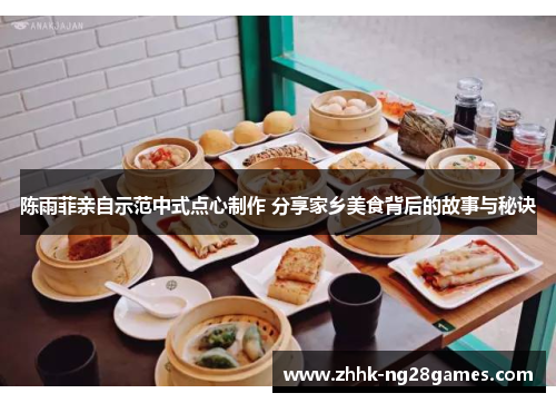 陈雨菲亲自示范中式点心制作 分享家乡美食背后的故事与秘诀 陈雨菲亲自示范中式点心制作 分享家乡美食背后的故事与秘诀