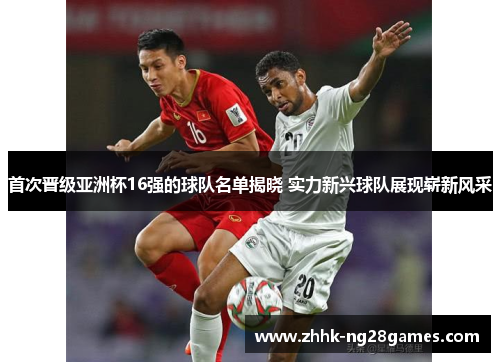 首次晋级亚洲杯16强的球队名单揭晓 实力新兴球队展现崭新风采 首次晋级亚洲杯16强的球队名单揭晓 实力新兴球队展现崭新风采