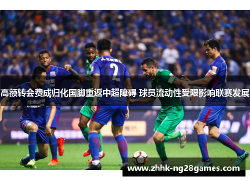 高额转会费成归化国脚重返中超障碍 球员流动性受限影响联赛发展 高额转会费成归化国脚重返中超障碍 球员流动性受限影响联赛发展