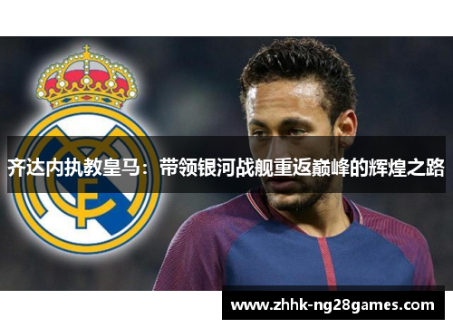 齐达内执教皇马:带领银河战舰重返巅峰的辉煌之路 齐达内执教皇马:带领银河战舰重返巅峰的辉煌之路