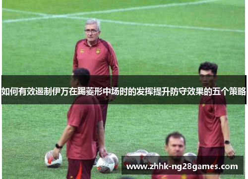如何有效遏制伊万在踢菱形中场时的发挥提升防守效果的五个策略