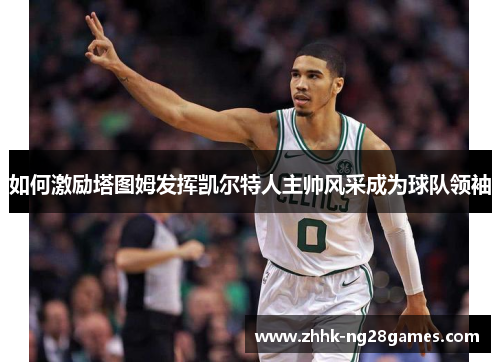 如何激励塔图姆发挥凯尔特人主帅风采成为球队领袖 如何激励塔图姆发挥凯尔特人主帅风采成为球队领袖