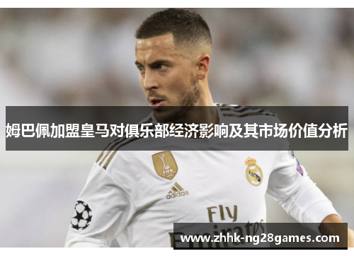 姆巴佩加盟皇马对俱乐部经济影响及其市场价值分析 姆巴佩加盟皇马对俱乐部经济影响及其市场价值分析