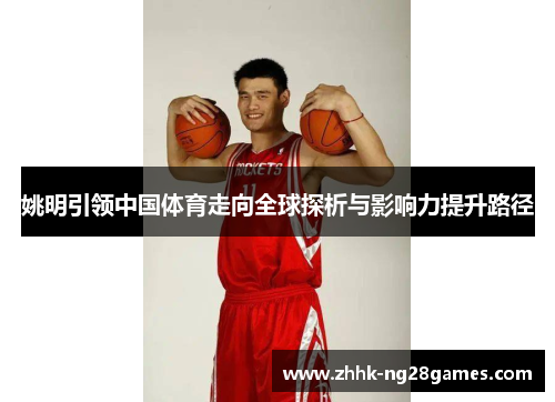 姚明引领中国体育走向全球探析与影响力提升路径 姚明引领中国体育走向全球探析与影响力提升路径