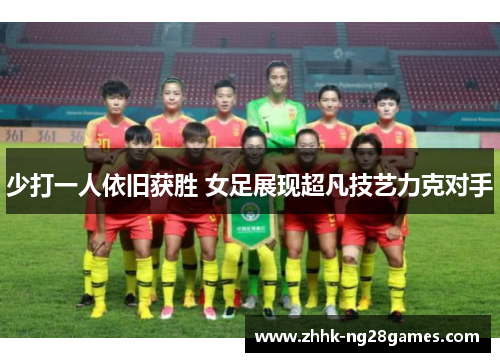 少打一人依旧获胜 女足展现超凡技艺力克对手 少打一人依旧获胜 女足展现超凡技艺力克对手