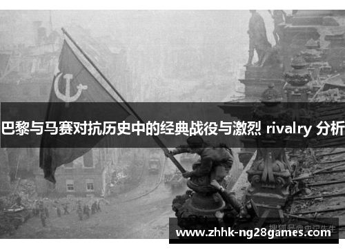 巴黎与马赛对抗历史中的经典战役与激烈 rivalry 分析 巴黎与马赛对抗历史中的经典战役与激烈 rivalry 分析