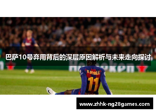 巴萨10号弃用背后的深层原因解析与未来走向探讨 巴萨10号弃用背后的深层原因解析与未来走向探讨
