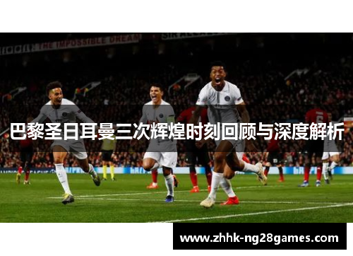 巴黎圣日耳曼三次辉煌时刻回顾与深度解析