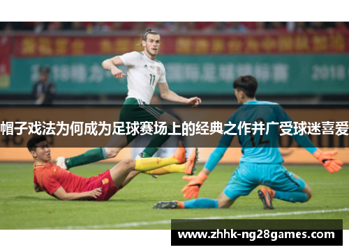帽子戏法为何成为足球赛场上的经典之作并广受球迷喜爱 帽子戏法为何成为足球赛场上的经典之作并广受球迷喜爱