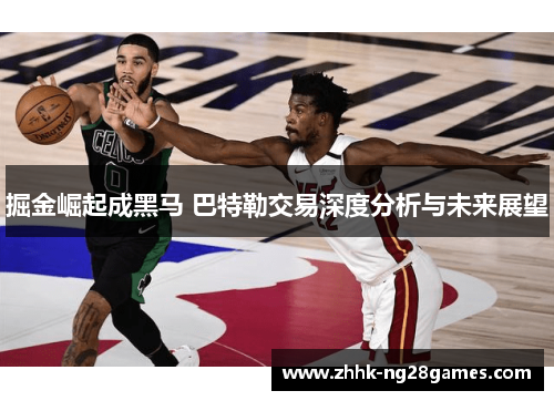掘金崛起成黑马 巴特勒交易深度分析与未来展望