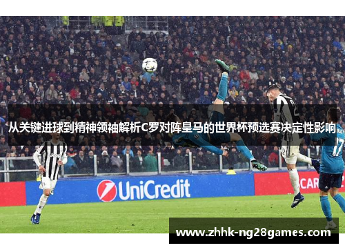 从关键进球到精神领袖解析C罗对阵皇马的世界杯预选赛决定性影响