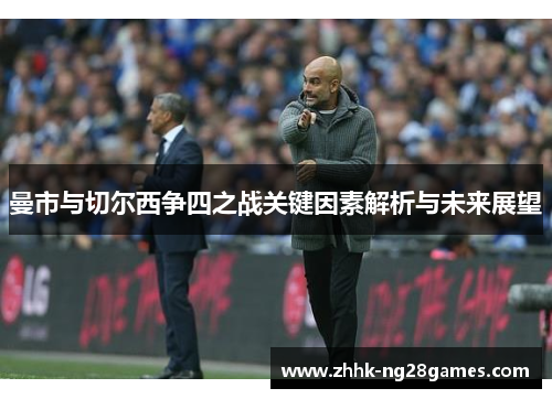曼市与切尔西争四之战关键因素解析与未来展望