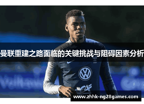 曼联重建之路面临的关键挑战与阻碍因素分析